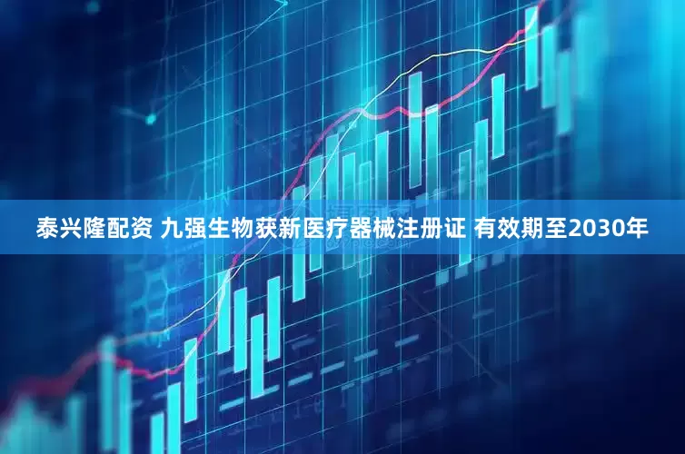 泰兴隆配资 九强生物获新医疗器械注册证 有效期至2030年