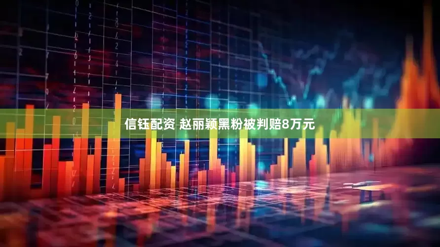 信钰配资 赵丽颖黑粉被判赔8万元