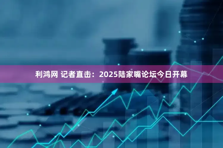 利鸿网 记者直击：2025陆家嘴论坛今日开幕