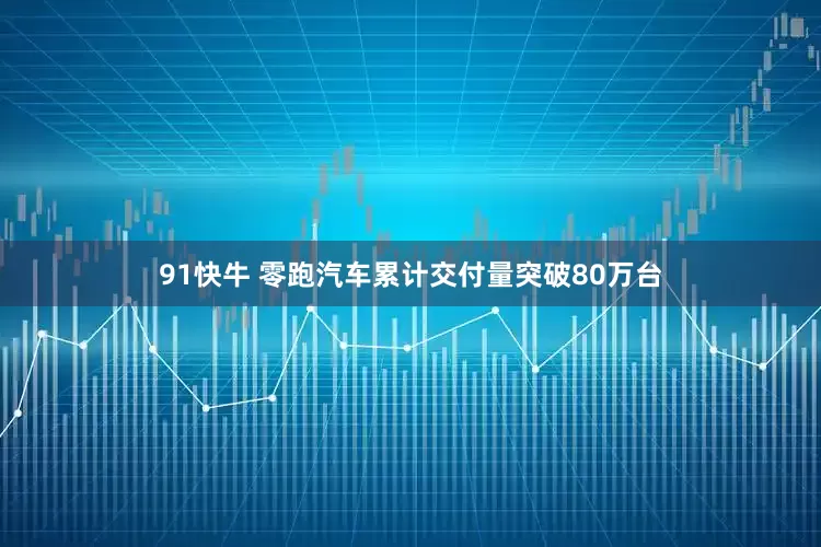 91快牛 零跑汽车累计交付量突破80万台