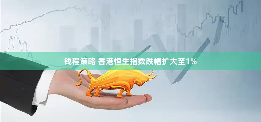 钱程策略 香港恒生指数跌幅扩大至1%