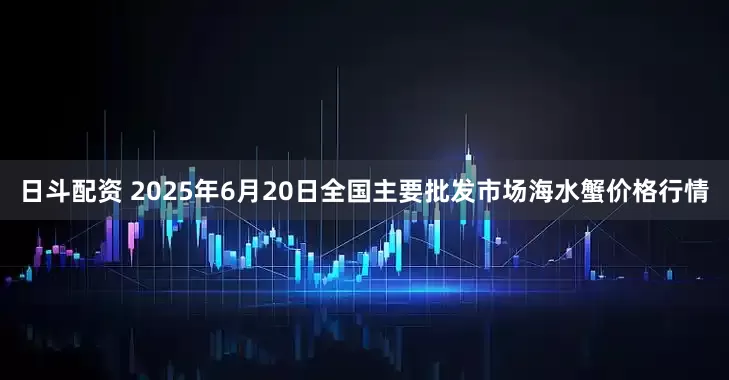日斗配资 2025年6月20日全国主要批发市场海水蟹价格行情