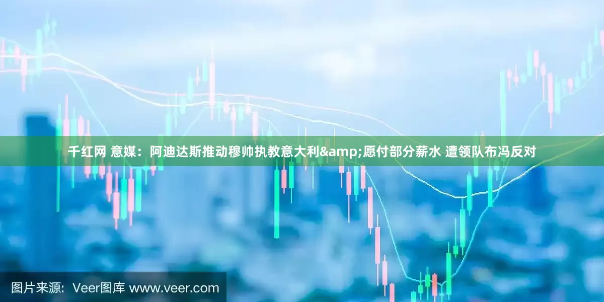 千红网 意媒：阿迪达斯推动穆帅执教意大利&愿付部分薪水 遭领队布冯反对
