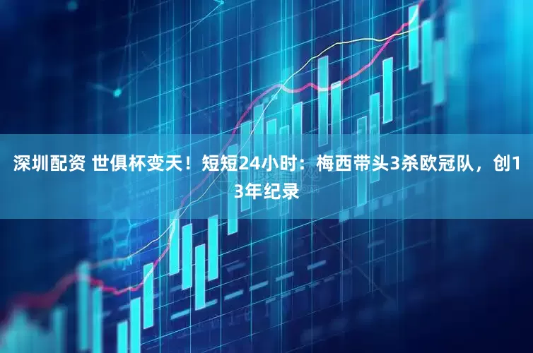 深圳配资 世俱杯变天！短短24小时：梅西带头3杀欧冠队，创13年纪录