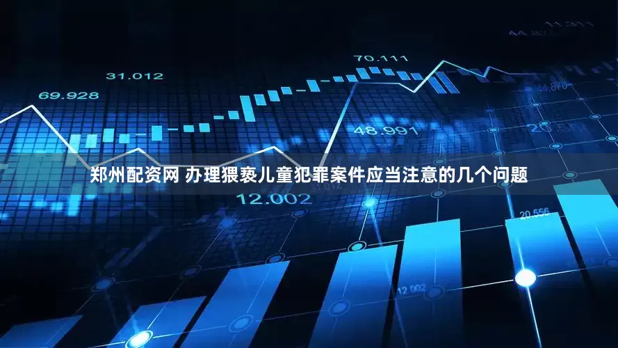 郑州配资网 办理猥亵儿童犯罪案件应当注意的几个问题