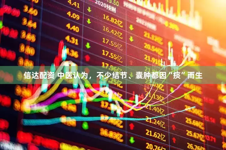 信达配资 中医认为，不少结节、囊肿都因“痰”而生