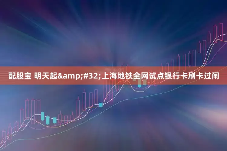 配股宝 明天起&#32;上海地铁全网试点银行卡刷卡过闸