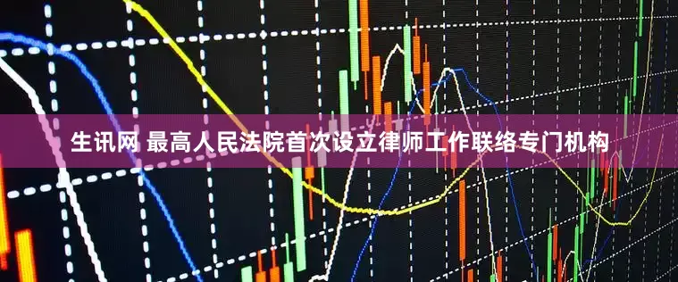 生讯网 最高人民法院首次设立律师工作联络专门机构