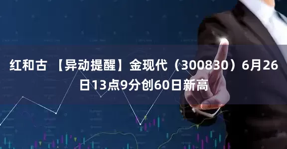 红和古 【异动提醒】金现代（300830）6月26日13点9分创60日新高