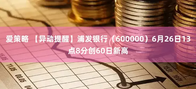 爱策略 【异动提醒】浦发银行（600000）6月26日13点8分创60日新高
