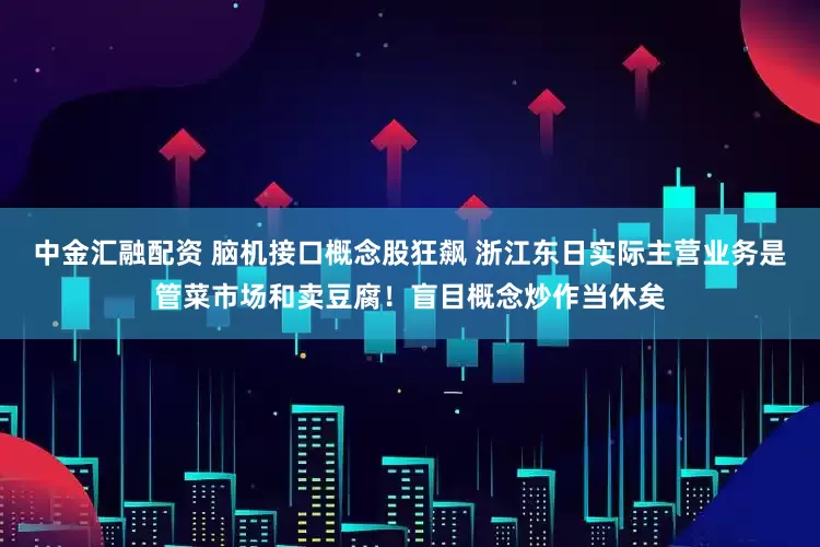 中金汇融配资 脑机接口概念股狂飙 浙江东日实际主营业务是管菜市场和卖豆腐！盲目概念炒作当休矣