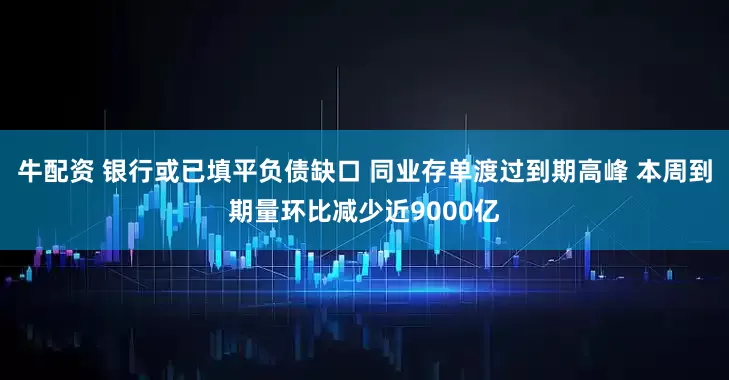牛配资 银行或已填平负债缺口 同业存单渡过到期高峰 本周到期量环比减少近9000亿