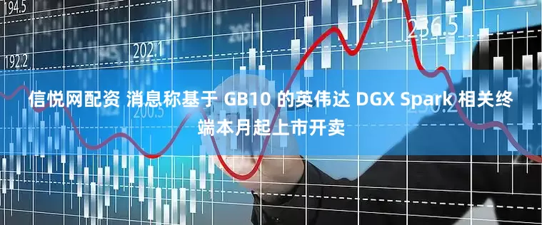 信悦网配资 消息称基于 GB10 的英伟达 DGX Spark 相关终端本月起上市开卖