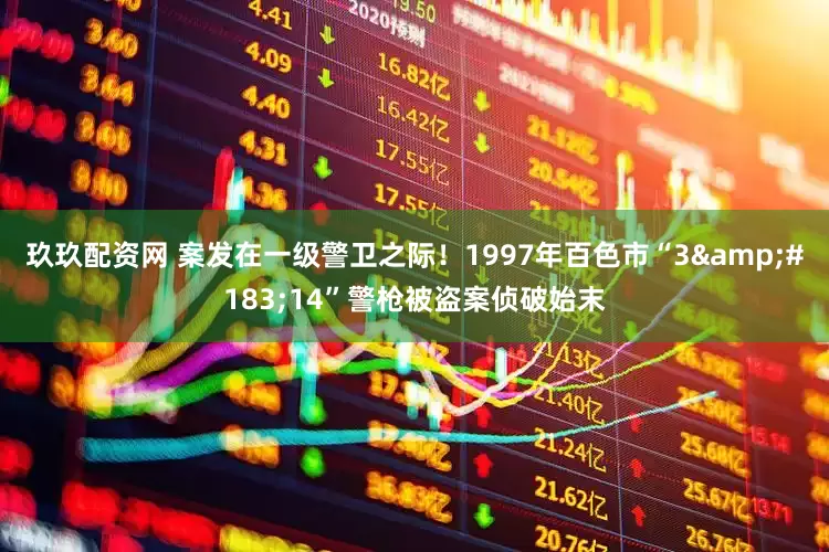 玖玖配资网 案发在一级警卫之际！1997年百色市“3&#183;14”警枪被盗案侦破始末