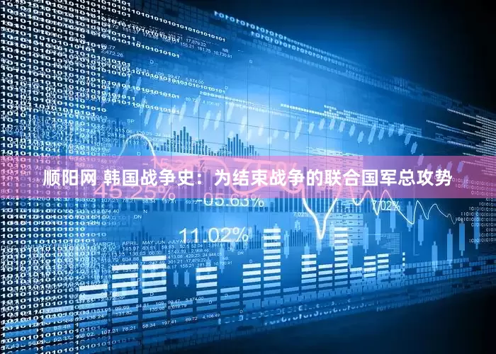 顺阳网 韩国战争史：为结束战争的联合国军总攻势