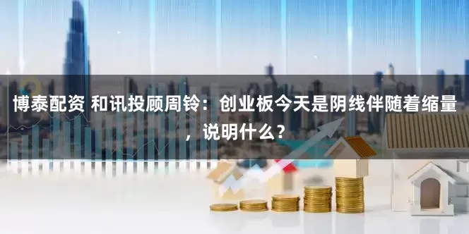 博泰配资 和讯投顾周铃：创业板今天是阴线伴随着缩量，说明什么？