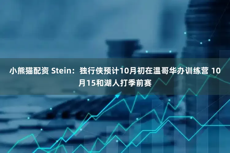 小熊猫配资 Stein：独行侠预计10月初在温哥华办训练营 10月15和湖人打季前赛
