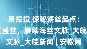 易投投 探秘海丝起点：重温刺桐盛世，赓续海丝文脉_大皖新闻 | 安徽网