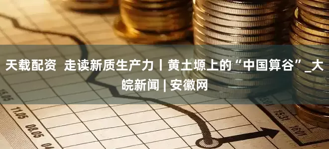天载配资  走读新质生产力丨黄土塬上的“中国算谷”_大皖新闻 | 安徽网