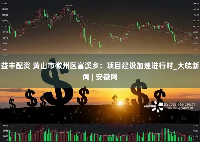 益丰配资 黄山市徽州区富溪乡：项目建设加速进行时_大皖新闻 | 安徽网