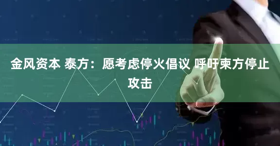 金风资本 泰方：愿考虑停火倡议 呼吁柬方停止攻击
