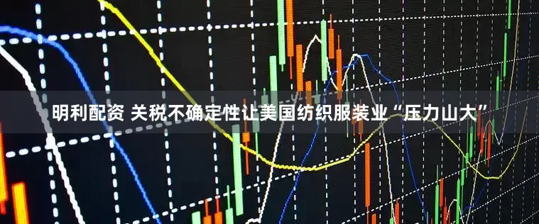 明利配资 关税不确定性让美国纺织服装业“压力山大”