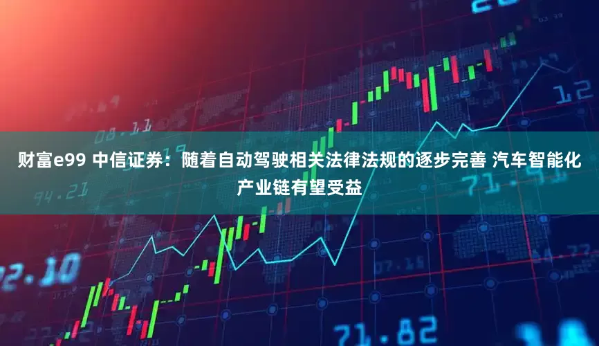 财富e99 中信证券：随着自动驾驶相关法律法规的逐步完善 汽车智能化产业链有望受益