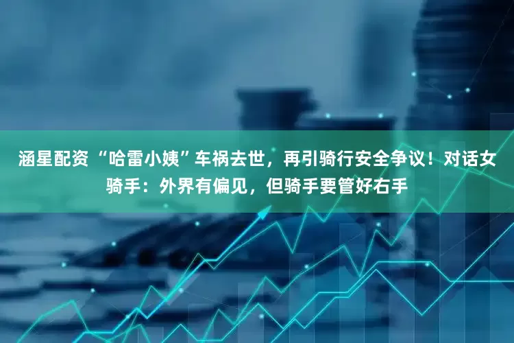 涵星配资 “哈雷小姨”车祸去世，再引骑行安全争议！对话女骑手：外界有偏见，但骑手要管好右手