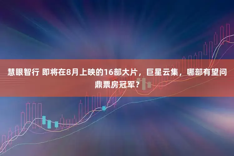 慧眼智行 即将在8月上映的16部大片，巨星云集，哪部有望问鼎票房冠军？