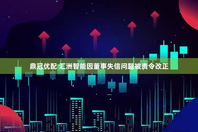 鼎冠优配 汇洲智能因董事失信问题被责令改正
