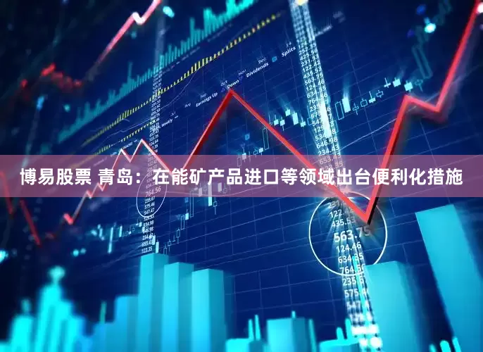 博易股票 青岛：在能矿产品进口等领域出台便利化措施