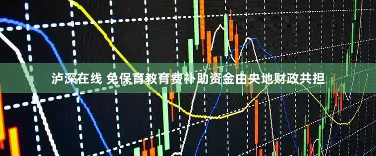 泸深在线 免保育教育费补助资金由央地财政共担