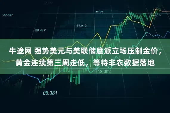 牛途网 强势美元与美联储鹰派立场压制金价，黄金连续第三周走低，等待非农数据落地