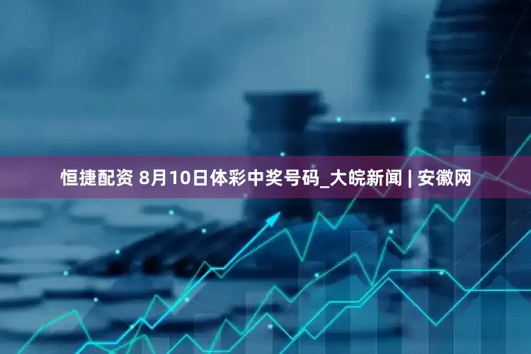恒捷配资 8月10日体彩中奖号码_大皖新闻 | 安徽网