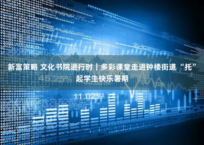 新富策略 文化书院进行时｜多彩课堂走进钟楼街道 “托”起学生快乐暑期