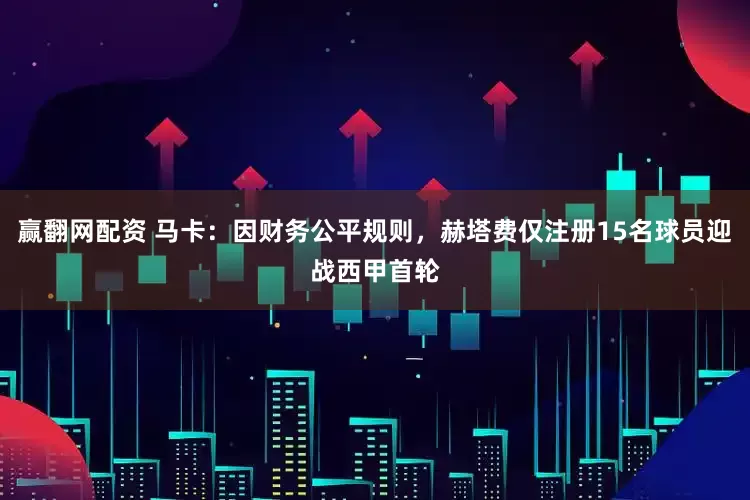 赢翻网配资 马卡：因财务公平规则，赫塔费仅注册15名球员迎战西甲首轮