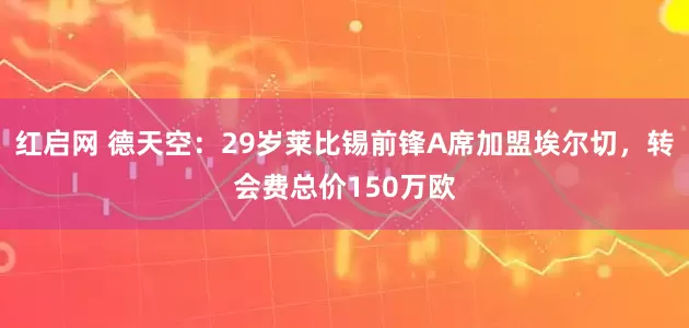 红启网 德天空：29岁莱比锡前锋A席加盟埃尔切，转会费总价150万欧