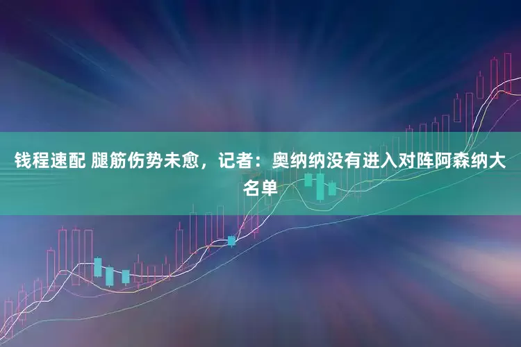 钱程速配 腿筋伤势未愈，记者：奥纳纳没有进入对阵阿森纳大名单