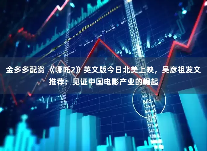 金多多配资 《哪吒2》英文版今日北美上映，吴彦祖发文推荐：见证中国电影产业的崛起