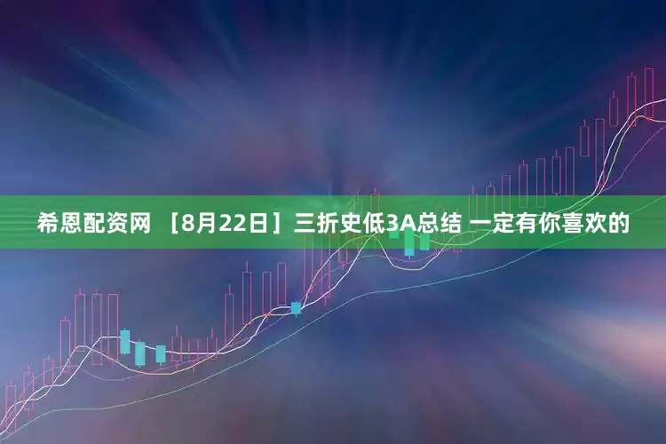 希恩配资网 ［8月22日］三折史低3A总结 一定有你喜欢的
