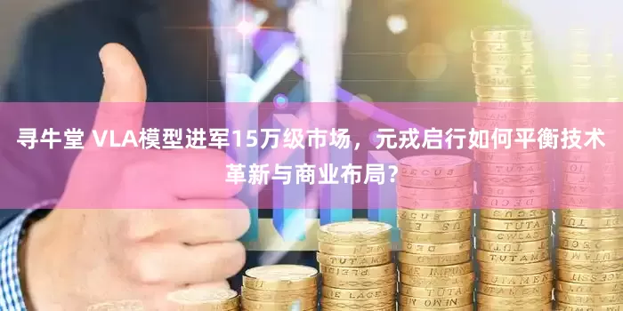 寻牛堂 VLA模型进军15万级市场，元戎启行如何平衡技术革新与商业布局？