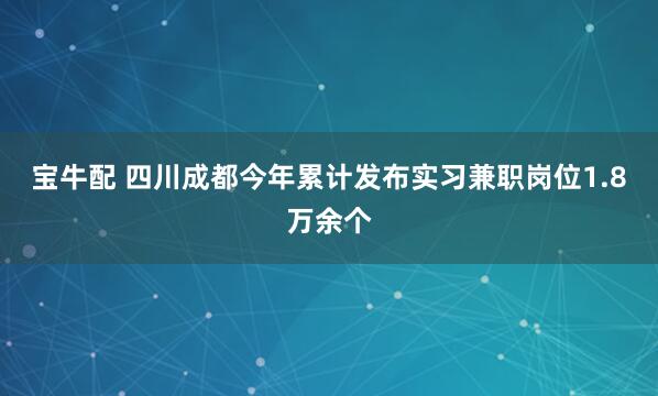 宝牛配 四川成都今年累计发布实习兼职岗位1.8万余个