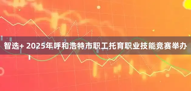 智选+ 2025年呼和浩特市职工托育职业技能竞赛举办