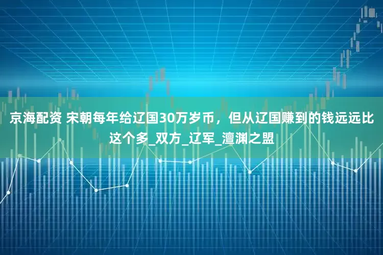 京海配资 宋朝每年给辽国30万岁币，但从辽国赚到的钱远远比这个多_双方_辽军_澶渊之盟