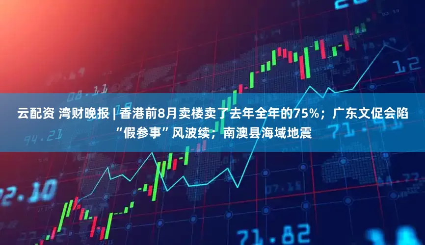 云配资 湾财晚报 | 香港前8月卖楼卖了去年全年的75%；广东文促会陷“假参事”风波续；南澳县海域地震