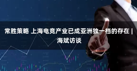 常胜策略 上海电竞产业已成亚洲独一档的存在 | 海斌访谈