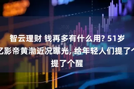 智云理财 钱再多有什么用? 51岁百亿影帝黄渤近况曝光, 给年轻人们提了个醒