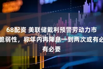 68配资 美联储戴利预警劳动力市场脆弱性，称年内再降息一到两次或有必要