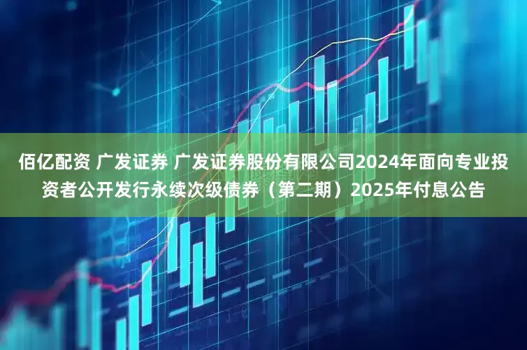 佰亿配资 广发证券 广发证券股份有限公司2024年面向专业投资者公开发行永续次级债券（第二期）2025年付息公告
