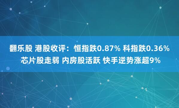 翻乐股 港股收评：恒指跌0.87% 科指跌0.36% 芯片股走弱 内房股活跃 快手逆势涨超9%